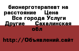 бионерготерапевт на расстояние  › Цена ­ 1 000 - Все города Услуги » Другие   . Сахалинская обл.